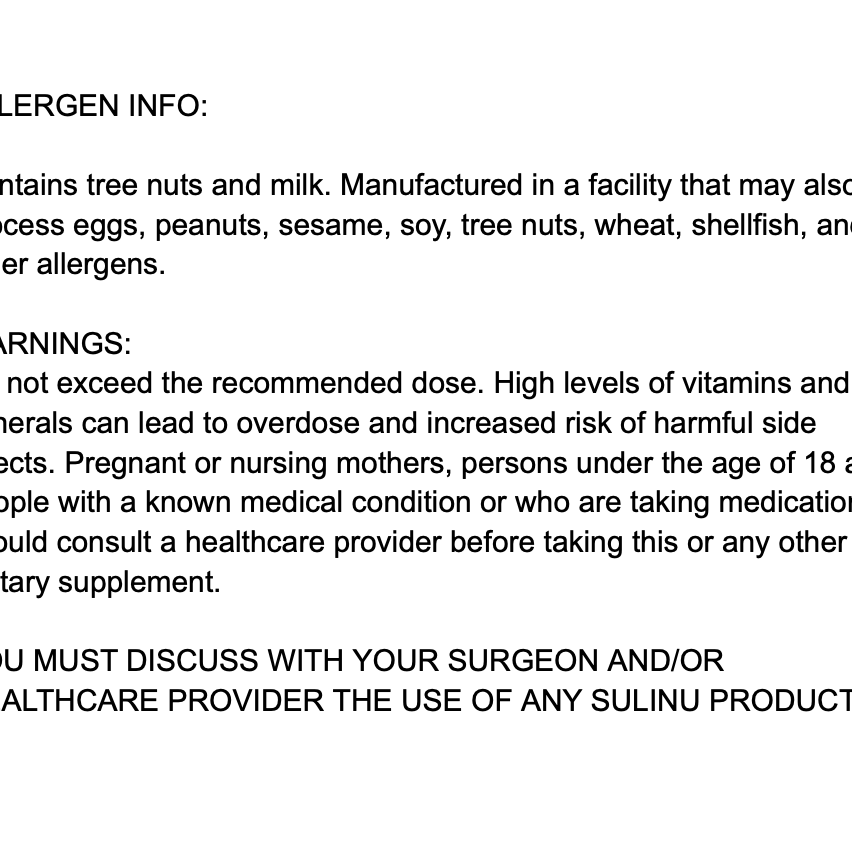 Allergen and warning info for Before + After Vitals - NutriSurgical Vitamin Powder: Contains tree nuts and milk; made in a facility with multiple allergens. Consult your healthcare provider on dosage/safety if used pre/post surgery or for wound healing.